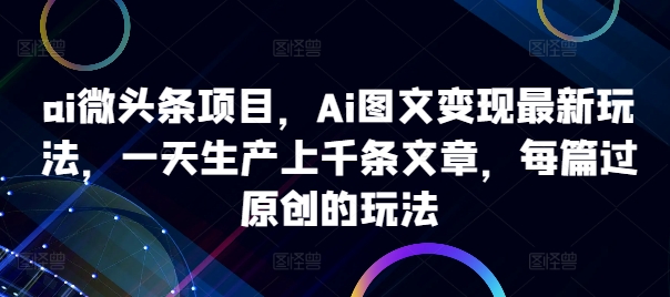ai微头条项目，Ai图文变现最新玩法，一天生产上千条文章，每篇过原创的玩法-来缘阁