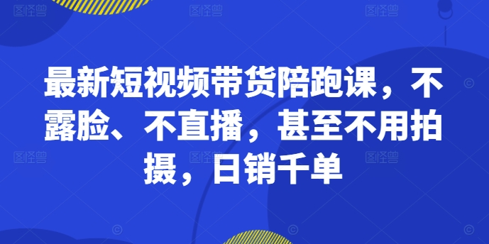 最新短视频带货陪跑课，不露脸、不直播，甚至不用拍摄，日销千单-来缘阁