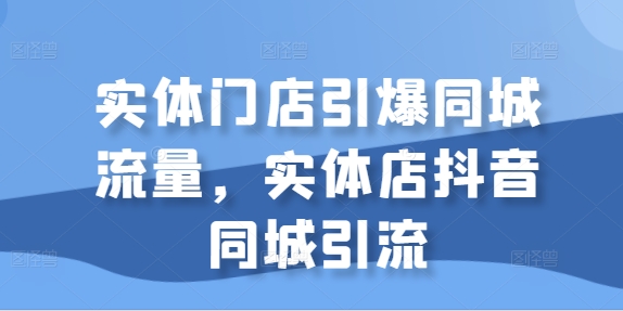 实体门店引爆同城流量，实体店抖音同城引流-来缘阁