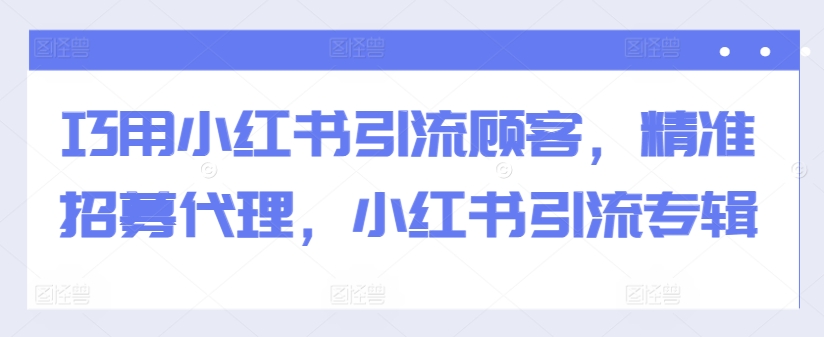巧用小红书引流顾客，精准招募代理，小红书引流专辑-来缘阁