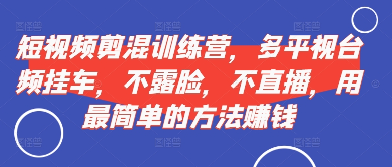 短视频‮剪混‬训练营，多平‮视台‬频挂车，不露脸，不直播，用最简单的方法赚钱-来缘阁