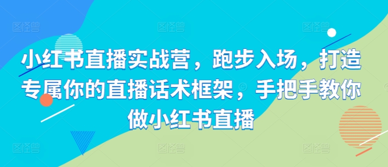 小红书直播实战营，跑步入场，打造专属你的直播话术框架，手把手教你做小红书直播-来缘阁