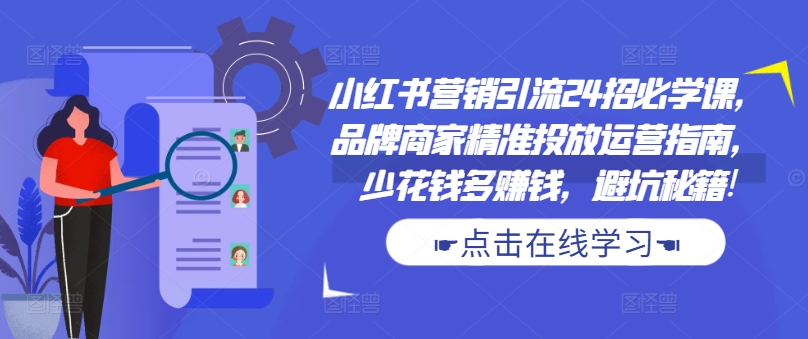 小红书营销引流24招必学课，品牌商家精准投放运营指南，少花钱多赚钱，避坑秘籍!-来缘阁