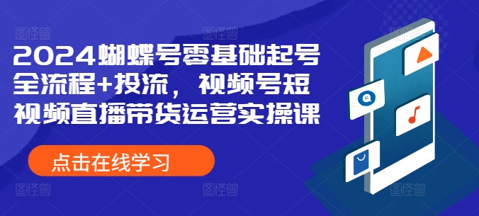 蝴蝶号零基础起号全流程+投流，视频号短视频直播带货运营实操课-来缘阁