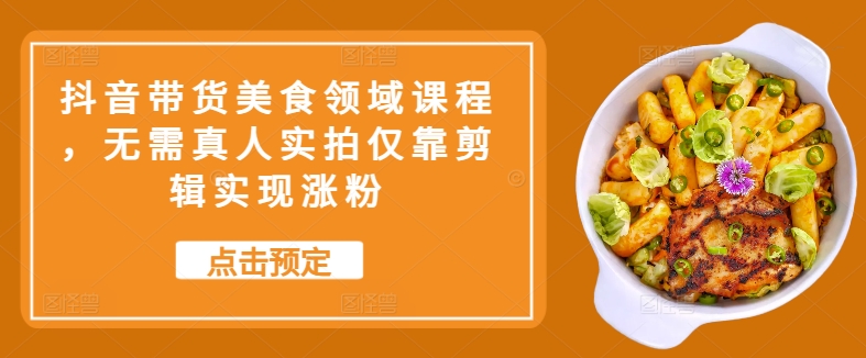 抖音带货美食领域课程，无需真人实拍仅靠剪辑实现涨粉-来缘阁