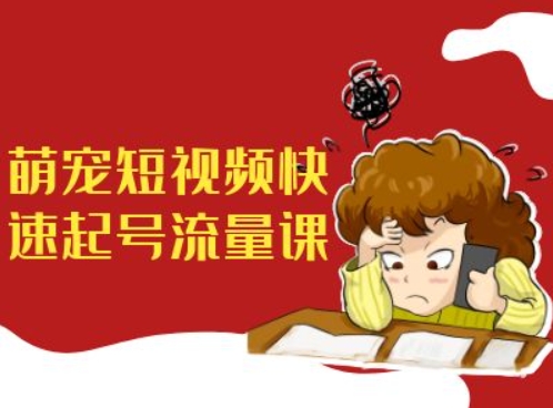 萌宠短视频快速起号流量课，短视频带货宠物新风口-来缘阁