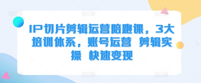IP切片剪辑运营陪跑课，3大培训体系，账号运营 剪辑实操 快速变现-来缘阁