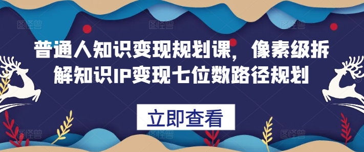 普通人知识变现规划课，像素级拆解知识IP变现七位数路径规划-来缘阁