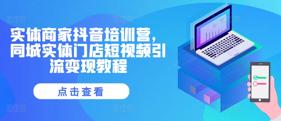 实体商家抖音培训营，同城实体门店短视频引流变现教程-来缘阁