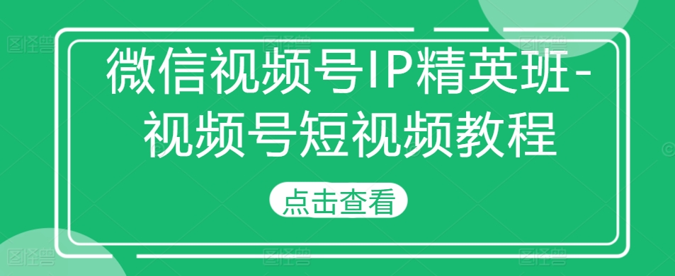 微信视频号IP精英班-视频号短视频教程-来缘阁