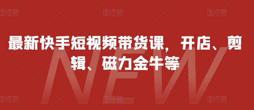 最新快手短视频带货课，开店、剪辑、磁力金牛等-来缘阁
