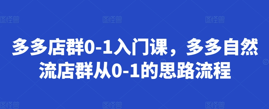 多多店群0-1入门课，多多自然流店群从0-1的思路流程-来缘阁