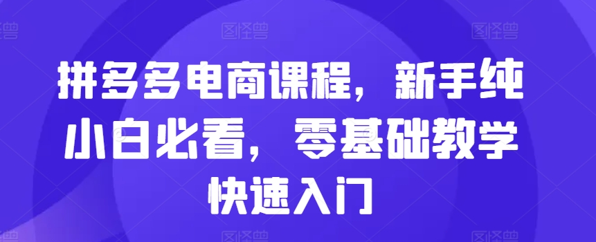 拼多多电商课程，新手纯小白必看，零基础教学快速入门-来缘阁