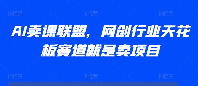 AI卖课联盟，网创行业天花板赛道就是卖项目-来缘阁