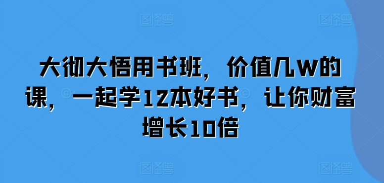 大彻大悟用书班，价值几W的课，一起学12本好书，让你财富增长10倍-来缘阁
