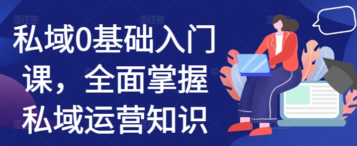 私域0基础入门课，全面掌握私域运营知识-来缘阁