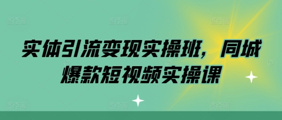 实体引流变现实操班，同城爆款短视频实操课-来缘阁