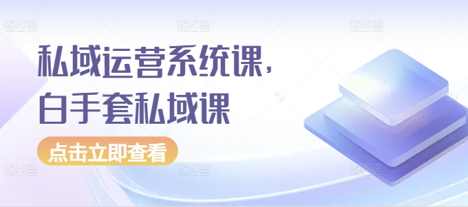 私域运营系统课，白手套私域课-来缘阁