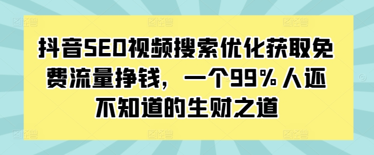 抖音SEO视频搜索优化获取免费流量挣钱，一个99%人还不知道的生财之道-来缘阁