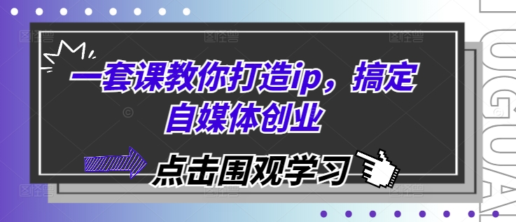 一套课教你打造ip，搞定自媒体创业-来缘阁