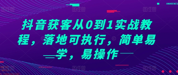 抖音获客从0到1实战教程，落地可执行，简单易学，易操作-来缘阁