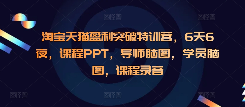 淘宝天猫盈利突破特训营，6天6夜，课程PPT，导师脑图，学员脑图，课程录音-来缘阁