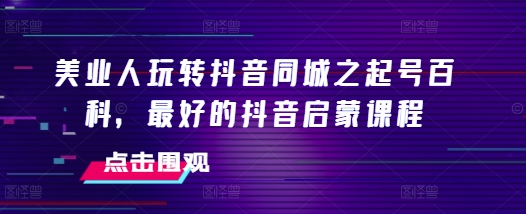 美业人玩转抖音同城之起号百科，最好的抖音启蒙课程-来缘阁
