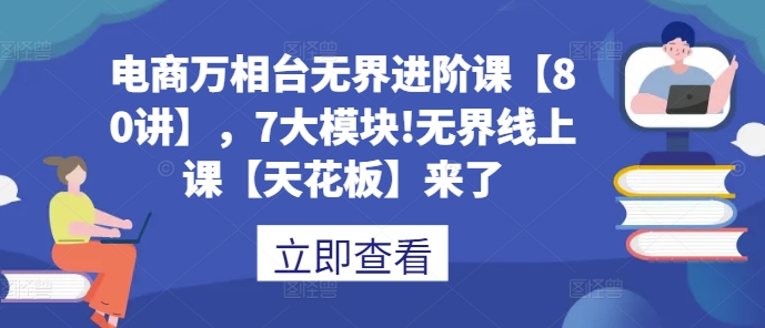 电商万相台无界进阶课【80讲】，7大模块!无界线上课【天花板】来了-来缘阁