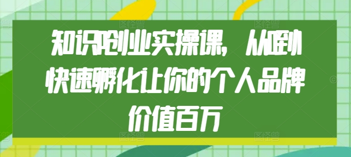 知识IP创业实操课，从0到1快速孵化让你的个人品牌价值百万-来缘阁