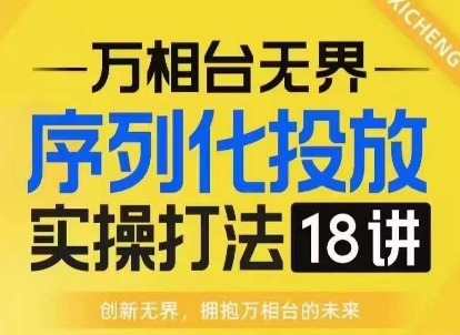 【万相台无界】序列化投放实操18讲线上实战班，淘系电商人的必修课-来缘阁