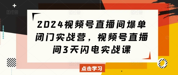 视频号直播间爆单闭门实战营，视频号直播间3天闪电实战课-来缘阁