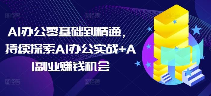 AI办公零基础到精通，持续探索AI办公实战+AI副业赚钱机会-来缘阁