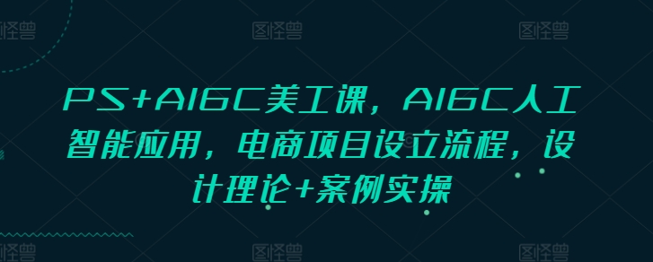 PS+AIGC美工课，AIGC人工智能应用，电商项目设立流程，设计理论+案例实操-来缘阁