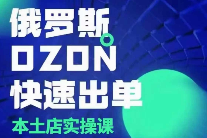 俄罗斯OZON本土店实操课，​OZON本土店运营选品变现-来缘阁