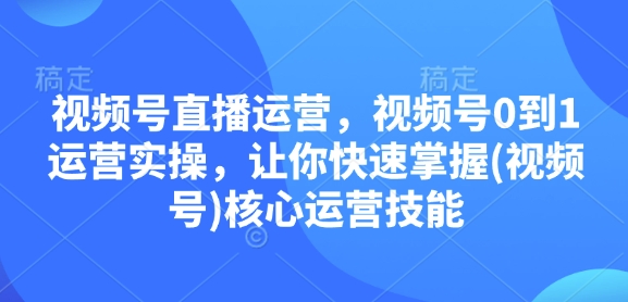 视频号直播运营，视频号0到1运营实操，让你快速掌握(视频号)核心运营技能-来缘阁