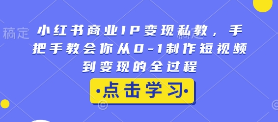 小红书商业IP变现私教，手把手教会你从0-1制作短视频到变现的全过程-来缘阁