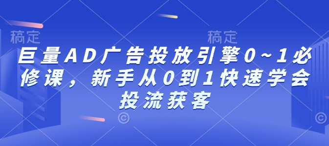 巨量AD广告投放引擎0~1必修课，新手从0到1快速学会投流获客-来缘阁