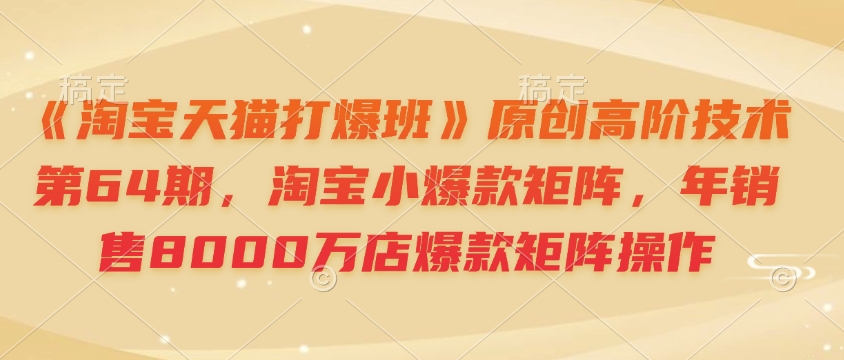《淘宝天猫打爆班》原创高阶技术第64期，淘宝小爆款矩阵，年销售8000万店爆款矩阵操作-来缘阁