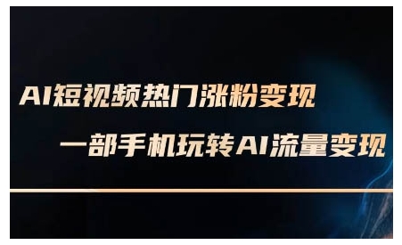 AI短视频热门涨粉变现课，AI数字人制作短视频超级变现实操课，一部手机玩转短视频变现-来缘阁