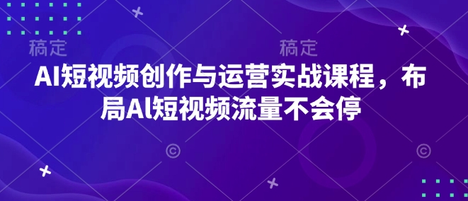 AI短视频创作与运营实战课程，布局Al短视频流量不会停-来缘阁