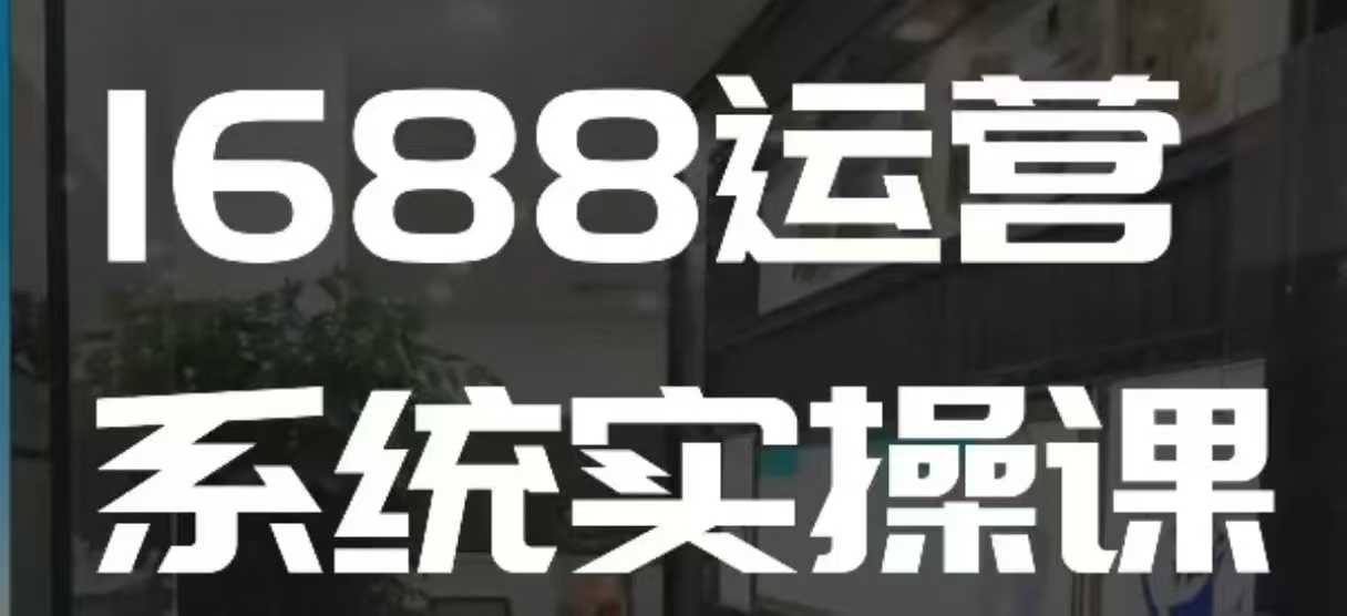 1688高阶运营系统实操课，快速掌握1688店铺运营的核心玩法-来缘阁