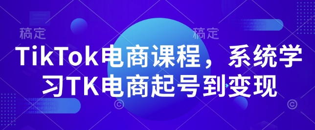 TikTok电商课程，​系统学习TK电商起号到变现-来缘阁