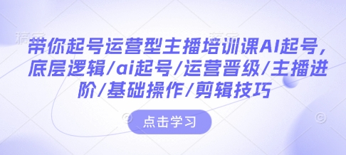 带你起号运营型主播培训课AI起号，底层逻辑/ai起号/运营晋级/主播进阶/基础操作/剪辑技巧-来缘阁