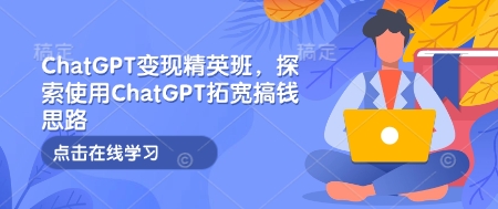 ChatGPT变现精英班，探索使用ChatGPT拓宽搞钱思路-来缘阁