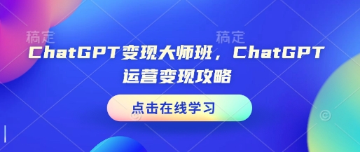 ChatGPT变现大师班，ChatGPT运营变现攻略-来缘阁