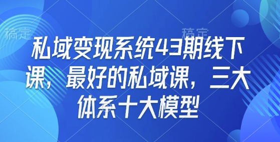 私域变现系统43期线下课，最好的私域课，三大体系十大模型-来缘阁