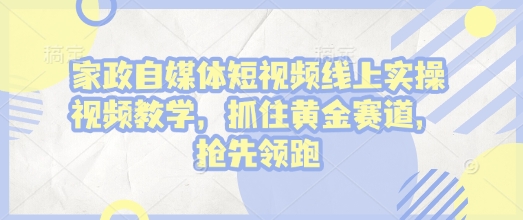 家政自媒体短视频线上实操视频教学，抓住黄金赛道，抢先领跑!-来缘阁