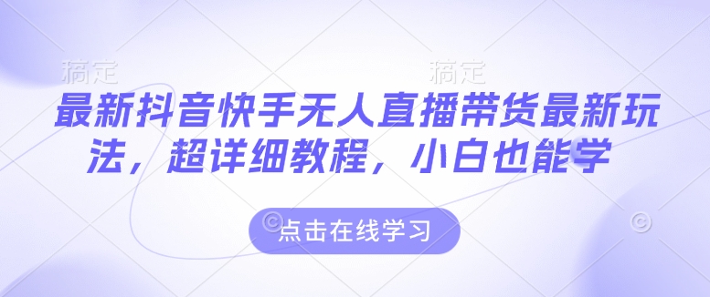 最新抖音快手无人直播带货玩法，超详细教程，小白也能学-来缘阁