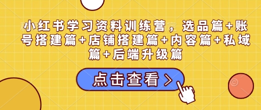 小红书学习资料训练营，选品篇+账号搭建篇+店铺搭建篇+内容篇+私域篇+后端升级篇-来缘阁