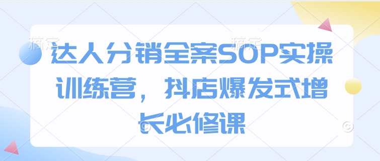 达人分销全案SOP实操训练营，抖店爆发式增长必修课-来缘阁